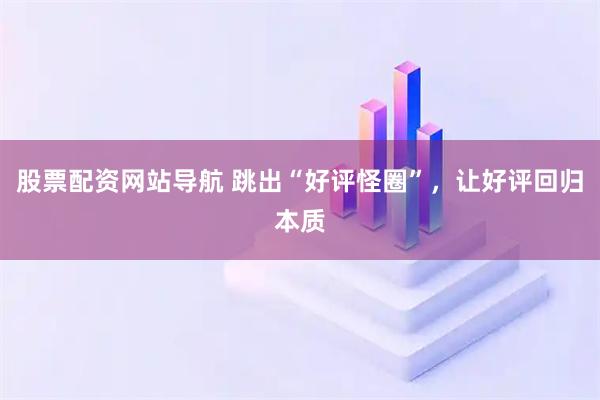 股票配資網(wǎng)站導(dǎo)航 跳出“好評(píng)怪圈”，讓好評(píng)回歸本質(zhì)